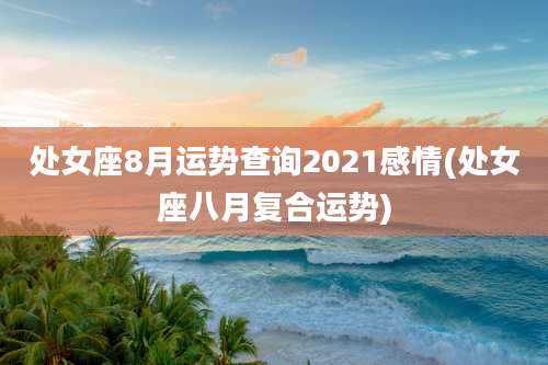 处女座8月运势查询2021感情(处女座八月复合运势)