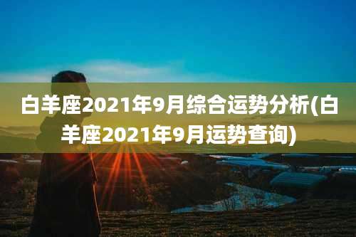 白羊座2021年9月综合运势分析(白羊座2021年9月运势查询)