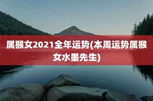 属猴女2021全年运势(本周运势属猴女水墨先生)