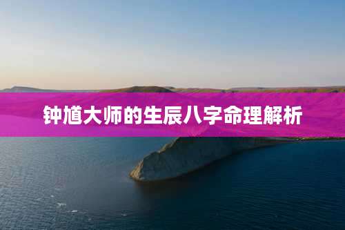 钟馗大师的生辰八字命理解析