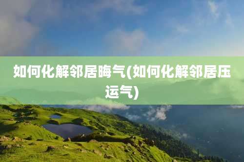 如何化解邻居晦气(如何化解邻居压运气)