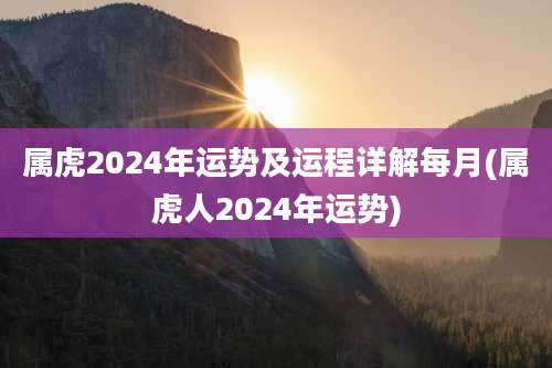 属虎2024年运势及运程详解每月(属虎人2024年运势)