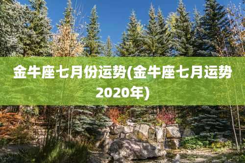 金牛座七月份运势(金牛座七月运势2020年)