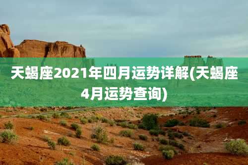 天蝎座2021年四月运势详解(天蝎座4月运势查询)