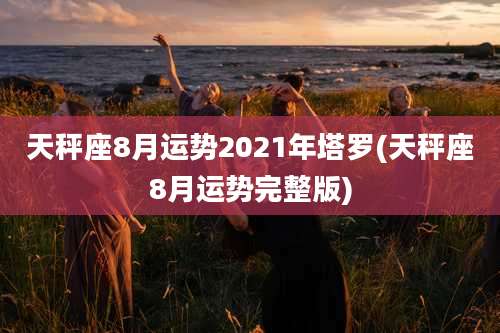 天秤座8月运势2021年塔罗(天秤座8月运势完整版)