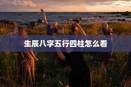 生辰八字五行四柱怎么看