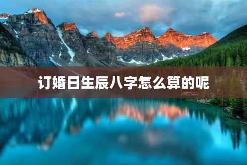 订婚日生辰八字怎么算的呢