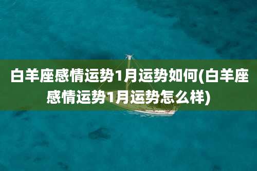 白羊座感情运势1月运势如何(白羊座感情运势1月运势怎么样)