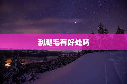刮腿毛有好处吗