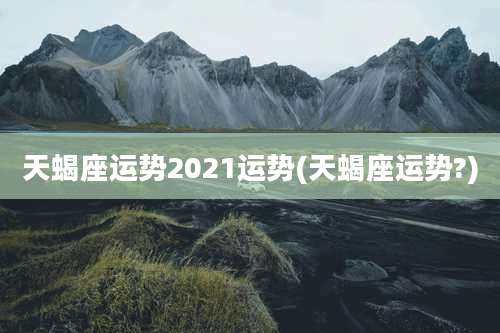 天蝎座运势2021运势(天蝎座运势?)