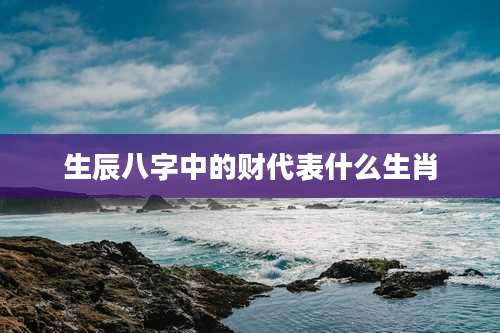 生辰八字中的财代表什么生肖