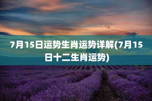 7月15日运势生肖运势详解(7月15日十二生肖运势)