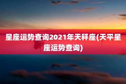 星座运势查询2021年天秤座(天平星座运势查询)
