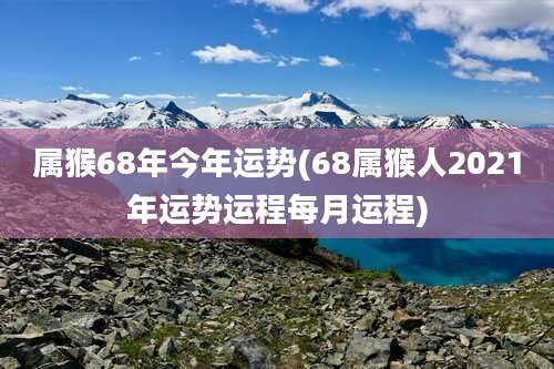 属猴68年今年运势(68属猴人2021年运势运程每月运程)