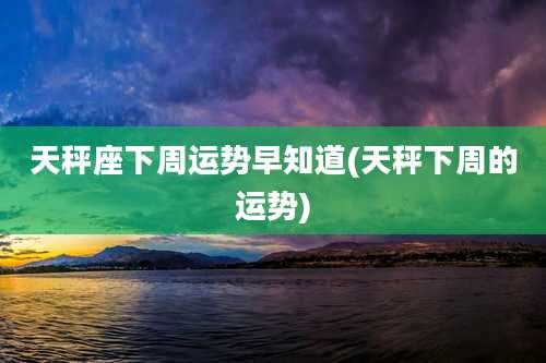 天秤座下周运势早知道(天秤下周的运势)
