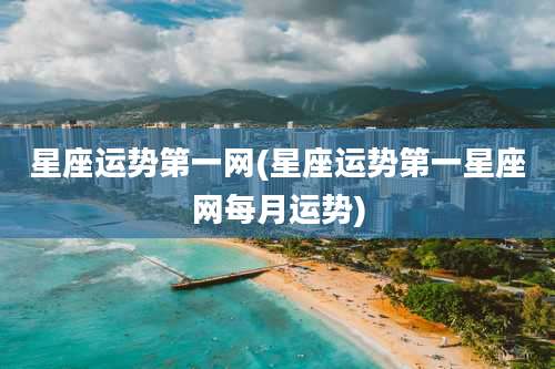 星座运势第一网(星座运势第一星座网每月运势)