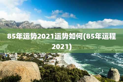85年运势2021运势如何(85年运程2021)