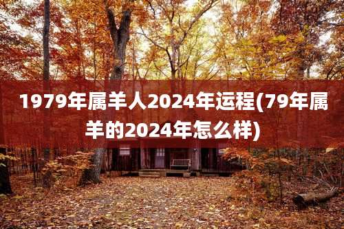 1979年属羊人2024年运程(79年属羊的2024年怎么样)