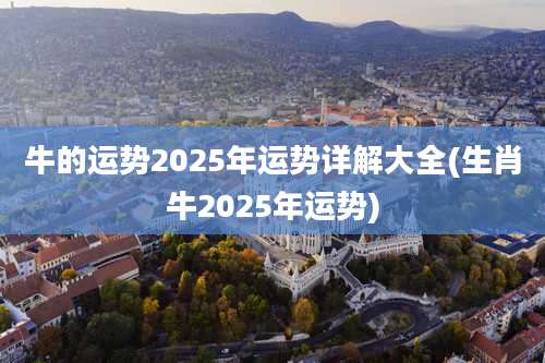牛的运势2025年运势详解大全(生肖牛2025年运势)
