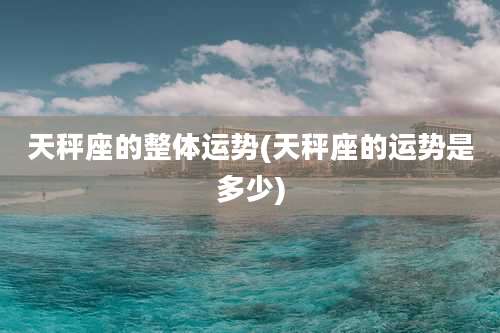 天秤座的整体运势(天秤座的运势是多少)