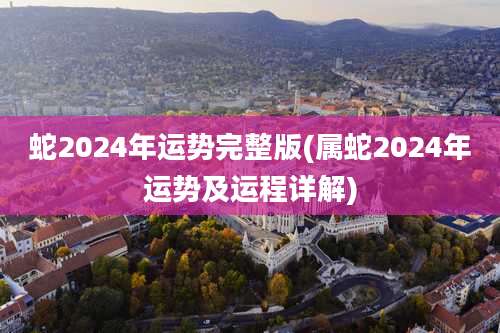 蛇2024年运势完整版(属蛇2024年运势及运程详解)