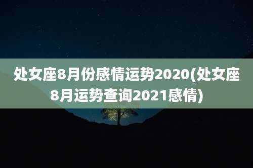 处女座8月份感情运势2020(处女座8月运势查询2021感情)