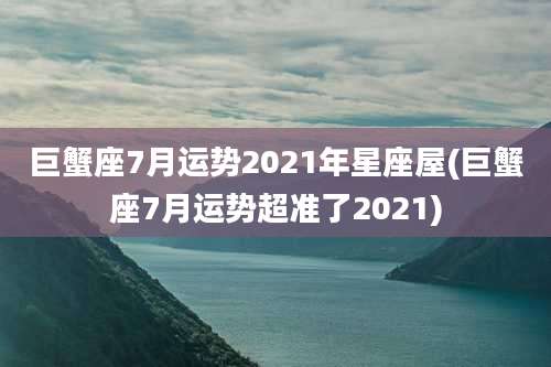 巨蟹座7月运势2021年星座屋(巨蟹座7月运势超准了2021)
