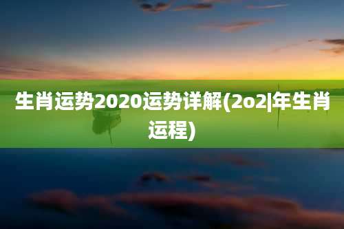 生肖运势2020运势详解(2o2|年生肖运程)