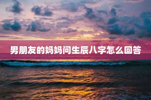 男朋友的妈妈问生辰八字怎么回答
