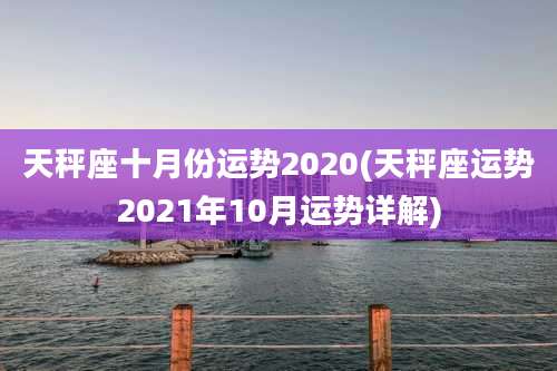 天秤座十月份运势2020(天秤座运势2021年10月运势详解)