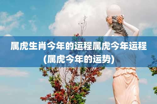属虎生肖今年的运程属虎今年运程(属虎今年的运势)