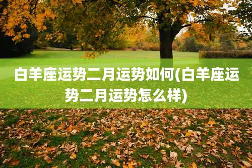 白羊座运势二月运势如何(白羊座运势二月运势怎么样)