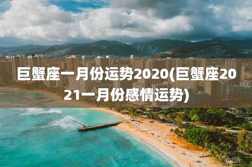 巨蟹座一月份运势2020(巨蟹座2021一月份感情运势)