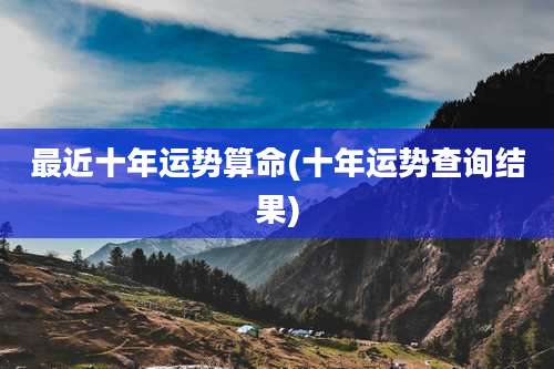 最近十年运势算命(十年运势查询结果)