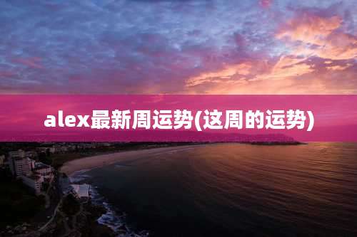 alex最新周运势(这周的运势)