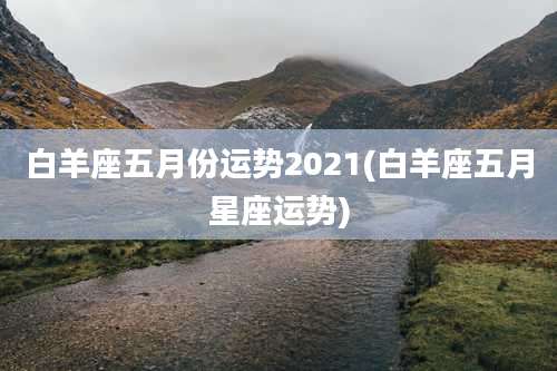 白羊座五月份运势2021(白羊座五月星座运势)