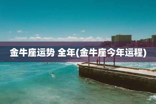 金牛座运势 全年(金牛座今年运程)