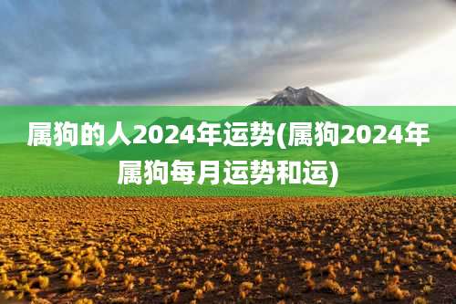 属狗的人2024年运势(属狗2024年属狗每月运势和运)