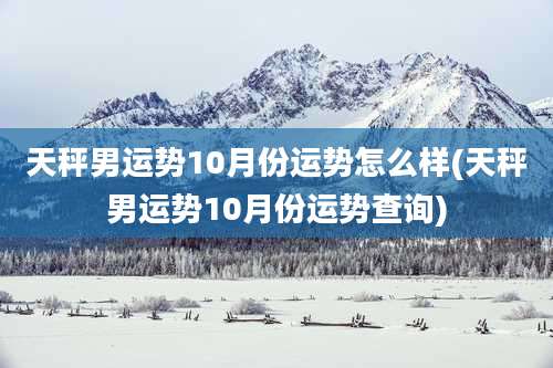 天秤男运势10月份运势怎么样(天秤男运势10月份运势查询)