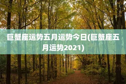 巨蟹座运势五月运势今日(巨蟹座五月运势2021)