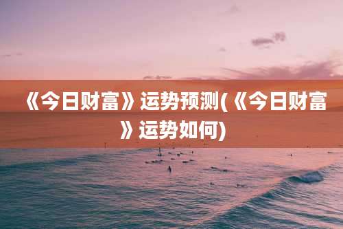 《今日财富》运势预测(《今日财富》运势如何)