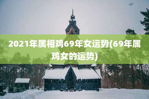 2021年属相鸡69年女运势(69年属鸡女的运势)