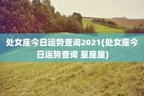 处女座今日运势查询2021(处女座今日运势查询 星座屋)