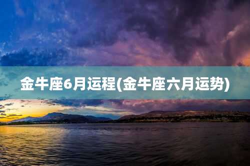 金牛座6月运程(金牛座六月运势)
