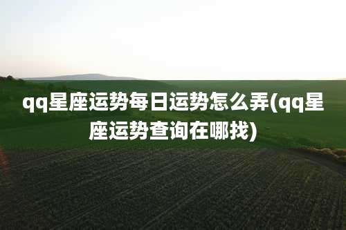 qq星座运势每日运势怎么弄(qq星座运势查询在哪找)