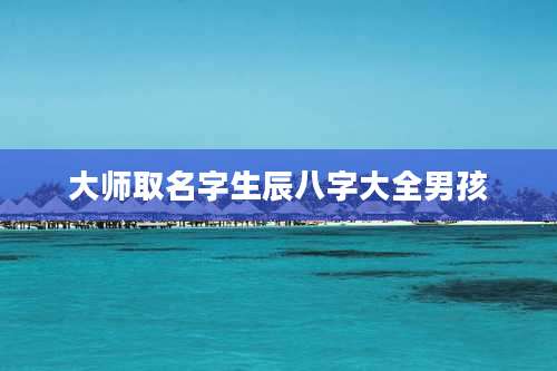 大师取名字生辰八字大全男孩