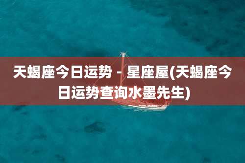 天蝎座今日运势 - 星座屋(天蝎座今日运势查询水墨先生)