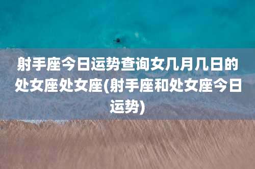 射手座今日运势查询女几月几日的处女座处女座(射手座和处女座今日运势)