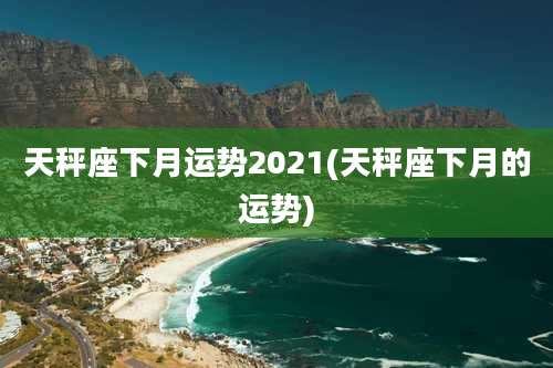 天秤座下月运势2021(天秤座下月的运势)