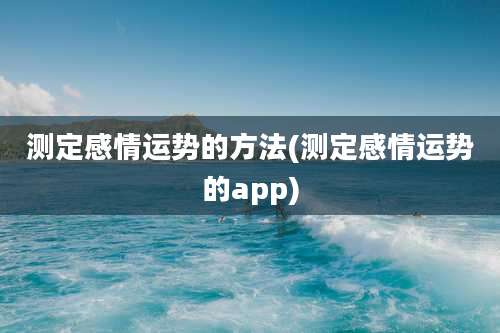 测定感情运势的方法(测定感情运势的app)
